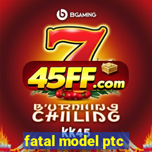 fatal model ptc